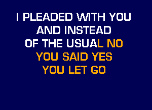 I PLEADED WITH YOU
AND INSTEAD
OF THE USUAL N0
YOU SAID YES
YOU LET G0