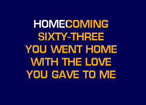 HUMECOMING
SlXTY-THREE
YOU WENT HOME

WITH THE LOVE
YOU GAVE TO ME