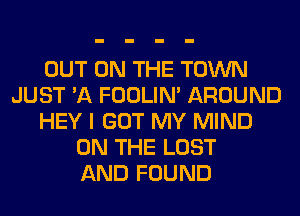 OUT ON THE TOWN
JUST 'A FOOLIN' AROUND
HEY I GOT MY MIND
ON THE LOST
AND FOUND