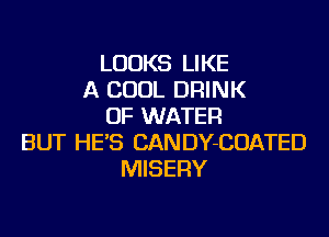 LOOKS LIKE
A COOL DRINK
OF WATER
BUT HE'S CANDY-COATED
MISERY