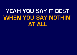 YEAH YOU SAY IT BEST
WHEN YOU SAY NOTHIN'
AT ALL