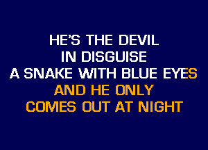HE'S THE DEVIL
IN DISGUISE
A SNAKE WITH BLUE EYES
AND HE ONLY
COMES OUT AT NIGHT