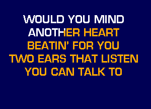 WOULD YOU MIND
ANOTHER HEART
BEATIN' FOR YOU

TWO EARS THAT LISTEN

YOU CAN TALK TO