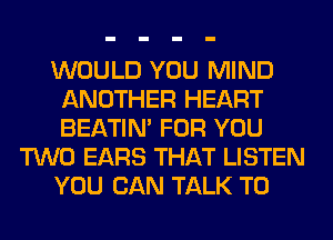 WOULD YOU MIND
ANOTHER HEART
BEATIN' FOR YOU

TWO EARS THAT LISTEN

YOU CAN TALK TO