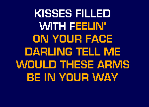 KISSES FILLED
VUITH FEELIN'

ON YOUR FACE
DARLING TELL ME
WOULD THESE ARMS
BE IN YOUR WAY