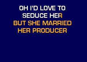 0H I'D LOVE TO
SEDUCE HER
BUT SHE MARRIED
HER PRODUCER