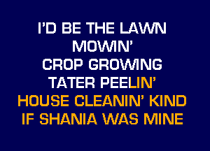 I'D BE THE LAWN
MOWN'

CROP GROWING
TATER PEELIM
HOUSE CLEANIN' KIND
IF SHANIA WAS MINE