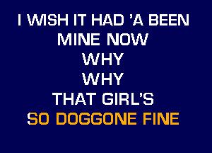 I 1WISH IT HAD 'A BEEN
MINE NOW
WHY
WHY
THAT GIRL'S
SO DOGGDNE FINE