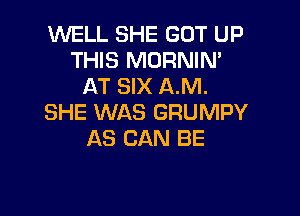 WELL SHE GOT UP
THIS MORNIN'
AT SIX A.M.

SHE WAS GRUMPY
AS CAN BE