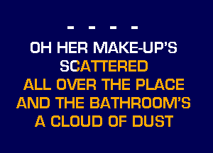 0H HER MAKE-UP'S
SCATTERED
ALL OVER THE PLACE
AND THE BATHROOMS
A CLOUD 0F DUST