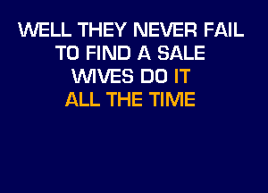 WELL THEY NEVER FAIL
TO FIND A SALE
WIVES DO IT
ALL THE TIME