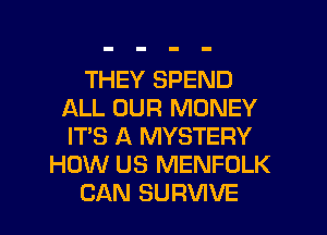 THEY SPEND
ALL OUR MONEY
IT'S A MYSTERY

HOW US MENFOLK

CAN SUFIVIVE