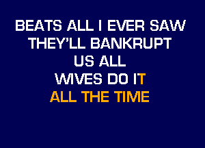 BEATS ALL I EVER SAW
THEY'LL BANKRUPT
US ALL
WIVES DO IT
ALL THE TIME