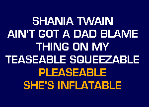 SHANIA TWAIN
AIN'T GOT A DAD BLAME
THING ON MY
TEASEABLE SQUEEZABLE
PLEASEABLE
SHE'S INFLATABLE