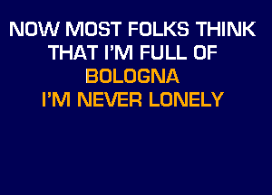 NOW MOST FOLKS THINK
THAT I'M FULL OF
BOLOGNA
I'M NEVER LONELY