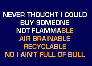 NEVER THOUGHT I COULD
BUY SOMEONE
NOT FLAMMABLE
AIR BRAINABLE
RECYCLABLE
NO I AIN'T FULL OF BULL