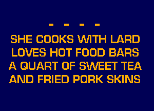 SHE COOKS WITH LARD
LOVES HOT FOOD BARS
A QUART 0F SWEET TEA
AND FRIED PORK SKINS