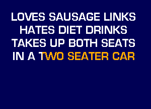 LOVES SAUSAGE LINKS
HATES DIET DRINKS
TAKES UP BOTH SEATS
IN A TWO SEATER CAR