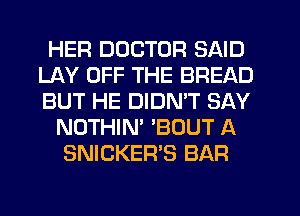 HER DOCTOR SAID
LAY OFF THE BREAD
BUT HE DIDN'T SAY

NOTHIN' 'BOUT A
SNICKER'S BAR