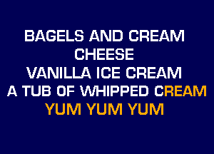 BAGELS AND CREAM
CHEESE

VANILLA ICE CREAM
A TUB 0F VUHIPPED CREAM

YUM YUM YUM