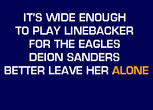 ITS WIDE ENOUGH
TO PLAY LINEBACKER
FOR THE EAGLES
DEION SANDERS
BETTER LEAVE HER ALONE