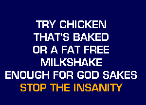 TRY CHICKEN
THAT'S BAKED
OR A FAT FREE
MILKSHAKE
ENOUGH FOR GOD SAKES
STOP THE INSANITY