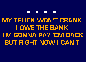 MY TRUCK WON'T CRANK
I OWE THE BANK
I'M GONNA PAY 'EM BACK
BUT RIGHT NOW I CAN'T