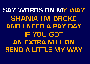 SAY WORDS ON MY WAY
SHANIA I'M BROKE
AND I NEED A PAY DAY

IF YOU GOT
AN EXTRA MILLION
SEND A LITTLE MY WAY