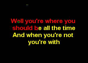 Well you're where ydu
should be all the time

And when you're not
you're with