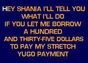 HEY SHANIA I'LL TELL YOU
WHAT I'LL DO
IF YOU LET ME BORROW

A HUNDRED
AND THIRTY-FIVE DOLLARS

TO PAY MY STRETCH
YUGO PAYMENT