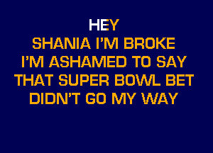 HEY
SHANIA I'M BROKE
I'M ASHAMED TO SAY
THAT SUPER BOWL BET
DIDN'T GO MY WAY