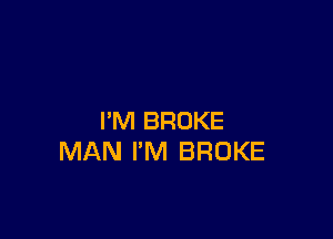 I'M BROKE
MAN I'M BROKE