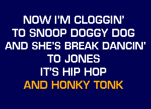 NOW I'M CLOGGIN'

T0 SNOOP DOGGY DOG
AND SHE'S BREAK DANCIN'

T0 JONES
ITS HIP HOP
AND HONKY TONK