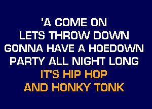 'A COME ON

LETS THROW DOWN
GONNA HAVE A HOEDOWN

PARTY ALL NIGHT LONG
ITS HIP HOP
AND HONKY TONK