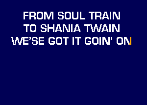 FROM SOUL TRAIN
T0 SHANIA TWAIN
WESE GOT IT GOIN' 0N