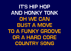 ITS HIP HOP
AND HDNKY TONK
0H WE CAN
BUST A MOVE
TO A FUNKY GROOVE

OR A HARD CORE
COUNTRY SONG