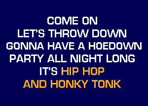 COME ON

LETS THROW DOWN
GONNA HAVE A HOEDOWN

PARTY ALL NIGHT LONG
ITS HIP HOP
AND HONKY TONK