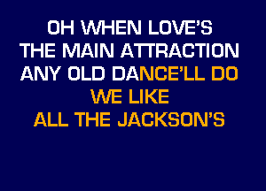 0H WHEN LOVE'S
THE MAIN ATTRACTION
ANY OLD DANCE'LL DO
WE LIKE
ALL THE JACKSOMS