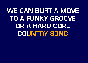 WE CAN BUST A MOVE
TO A FUNKY GROOVE
OR A HARD CORE
COUNTRY SONG