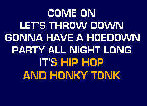 COME ON
LET'S THROW DOWN
GONNA HAVE A HOEDOWN
PARTY ALL NIGHT LONG
ITS HIP HOP
AND HONKY TONK