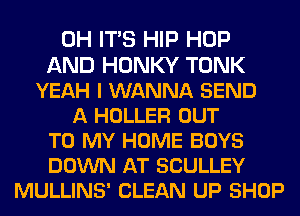 0H ITS HIP HOP
AND HONKY TONK
YEAH I WANNA SEND
A HOLLER OUT
TO MY HOME BOYS
DOWN AT SCULLEY
MULLINS' CLEAN UP SHOP