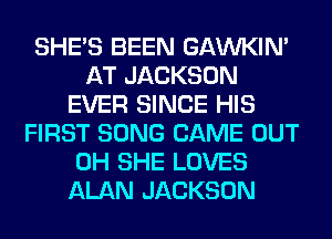 SHE'S BEEN GAWKIM
AT JACKSON
EVER SINCE HIS
FIRST SONG CAME OUT
0H SHE LOVES
ALAN JACKSON