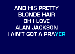 AND HIS PRETTY
BLONDE HAIR
OH I LOVE
ALAN JACKSON
I AIMT GOT A PRAYER

g