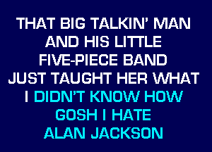 THAT BIG TALKIN' MAN
AND HIS LITI'LE
FlVE-PIECE BAND
JUST TAUGHT HER WHAT
I DIDN'T KNOW HOW
GOSH I HATE
ALAN JACKSON