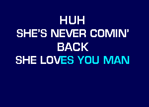 HUH
SHE'S NEVER COMIN'

BACK

SHE LOVES YOU MAN