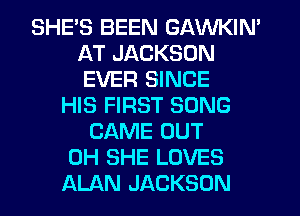 SHE'S BEEN GAVVKIN'
AT JACKSON
EVER SINCE

HIS FIRST SONG
CAME OUT
0H SHE LOVES
ALAN JACKSON