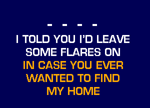 I TOLD YOU PD LEAVE
SOME FLARES ON
IN CASE YOU EVER
WANTED TO FIND

MY HOME