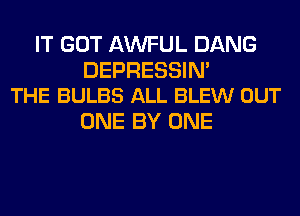 IT GOT AWFUL DANG

DEPRESSIN'
THE BULBS ALL BLEW OUT

ONE BY ONE