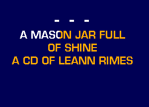 A MASON JAR FULL
OF SHINE

A CD 0F LEANN RIMES