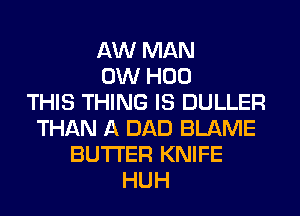 AW MAN
0W H00
THIS THING IS DULLER
THAN A DAD BLAME
BUTTER KNIFE
HUH